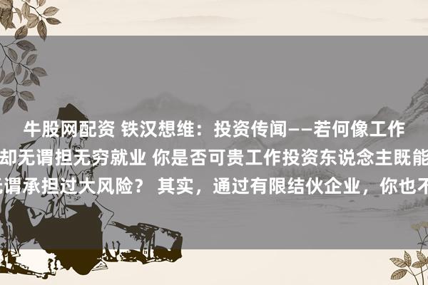牛股网配资 铁汉想维：投资传闻——若何像工作投资东说念主相通赢利却无谓担无穷就业 你是否可贵工作投资东说念主既能赢得高酬谢，又无谓承担过大风险？ 其实，通过有限结伙企业，你也不错像他们相通赢利，同期无谓承担无穷就业。
