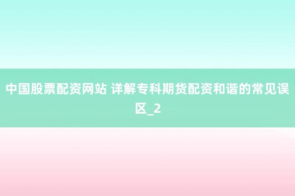 中国股票配资网站 详解专科期货配资和谐的常见误区_2