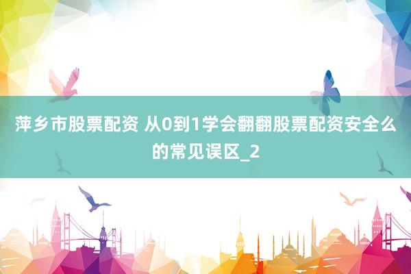 萍乡市股票配资 从0到1学会翻翻股票配资安全么的常见误区_2