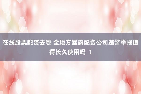 在线股票配资去哪 全地方暴露配资公司违警举报值得长久使用吗_1