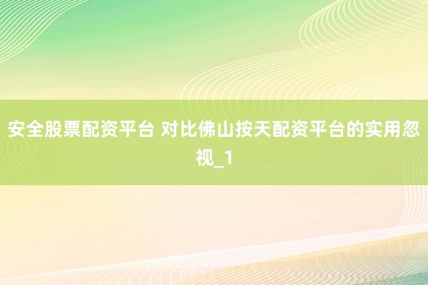 安全股票配资平台 对比佛山按天配资平台的实用忽视_1