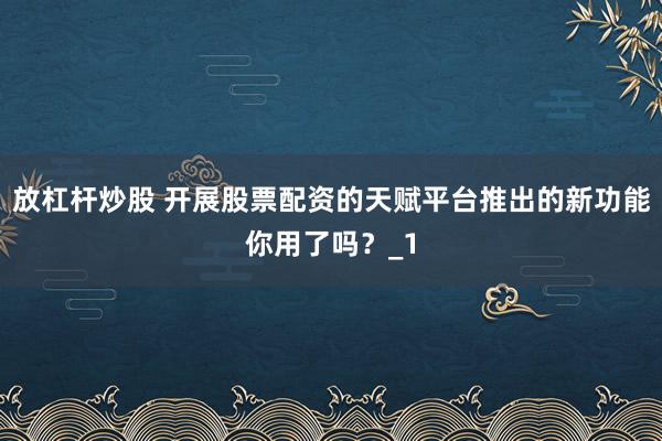 放杠杆炒股 开展股票配资的天赋平台推出的新功能你用了吗？_1