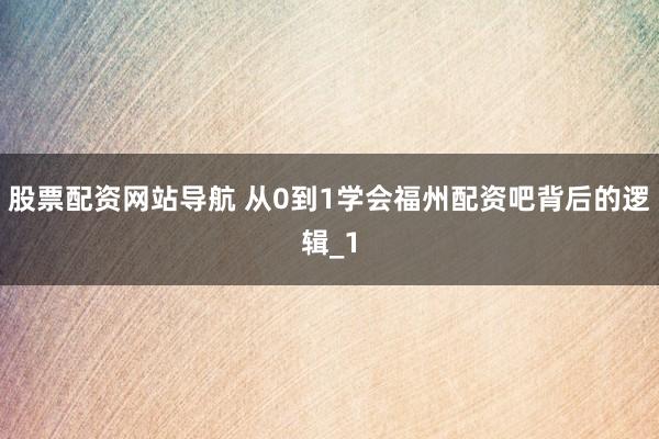 股票配资网站导航 从0到1学会福州配资吧背后的逻辑_1