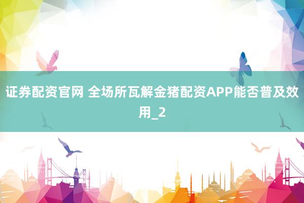 证券配资官网 全场所瓦解金猪配资APP能否普及效用_2