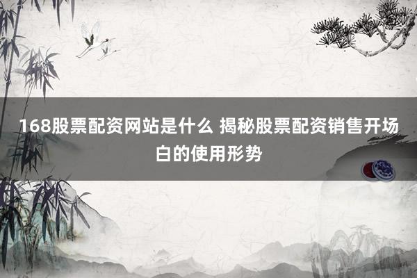 168股票配资网站是什么 揭秘股票配资销售开场白的使用形势
