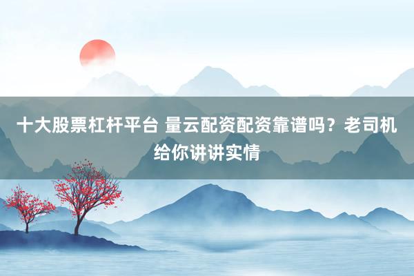 十大股票杠杆平台 量云配资配资靠谱吗？老司机给你讲讲实情