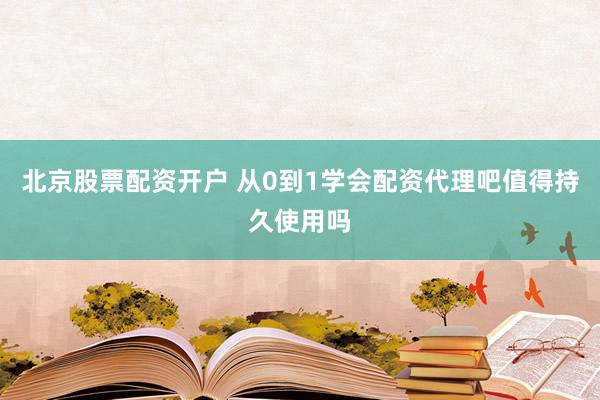 北京股票配资开户 从0到1学会配资代理吧值得持久使用吗