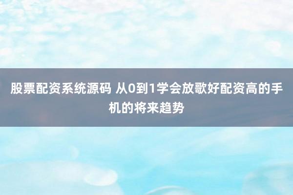 股票配资系统源码 从0到1学会放歌好配资高的手机的将来趋势
