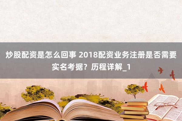 炒股配资是怎么回事 2018配资业务注册是否需要实名考据？历程详解_1