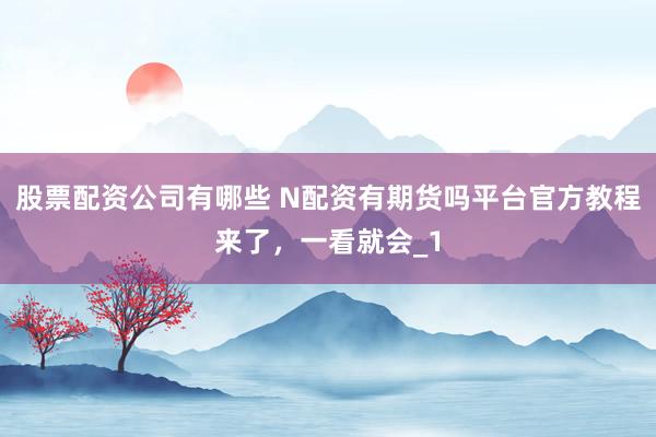 股票配资公司有哪些 N配资有期货吗平台官方教程来了，一看就会_1