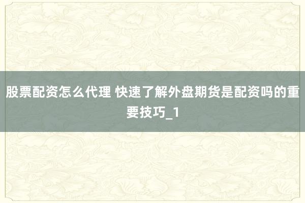 股票配资怎么代理 快速了解外盘期货是配资吗的重要技巧_1