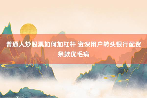 普通人炒股票如何加杠杆 资深用户转头银行配资条款优毛病