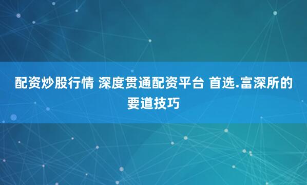 配资炒股行情 深度贯通配资平台 首选.富深所的要道技巧