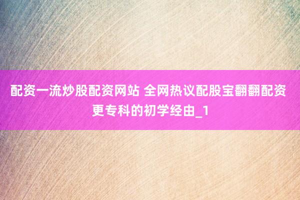 配资一流炒股配资网站 全网热议配股宝翻翻配资 更专科的初学经由_1