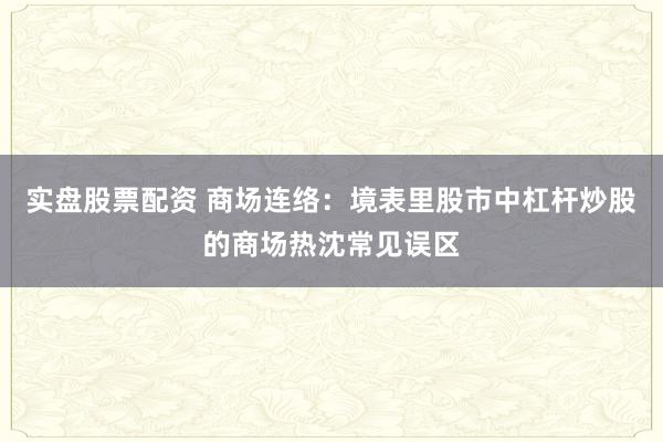 实盘股票配资 商场连络：境表里股市中杠杆炒股的商场热沈常见误区