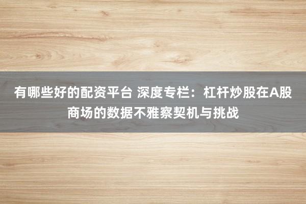 有哪些好的配资平台 深度专栏：杠杆炒股在A股商场的数据不雅察契机与挑战