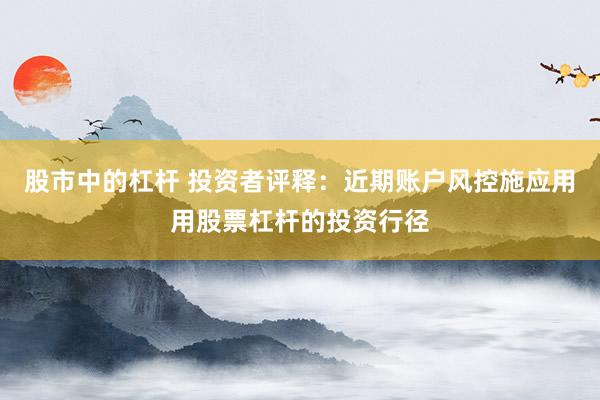 股市中的杠杆 投资者评释：近期账户风控施应用用股票杠杆的投资行径