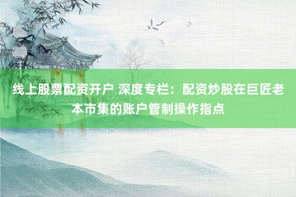 线上股票配资开户 深度专栏：配资炒股在巨匠老本市集的账户管制操作指点