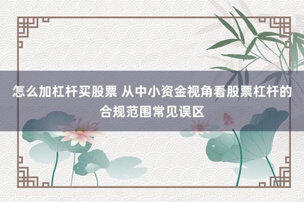 怎么加杠杆买股票 从中小资金视角看股票杠杆的合规范围常见误区