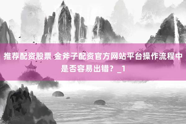 推荐配资股票 金斧子配资官方网站平台操作流程中是否容易出错？_1