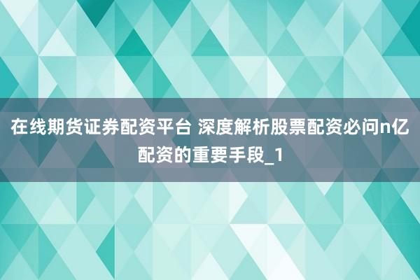 在线期货证券配资平台 深度解析股票配资必问n亿配资的重要手段_1
