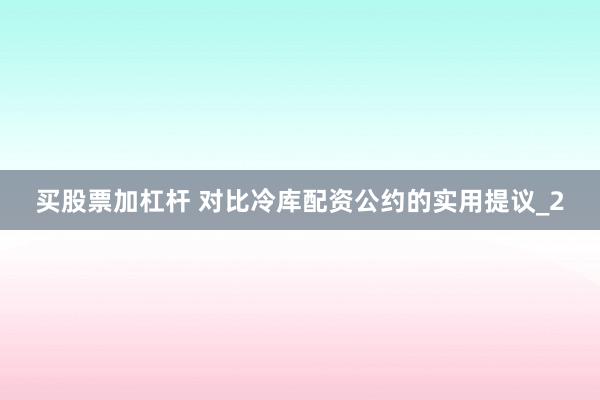 买股票加杠杆 对比冷库配资公约的实用提议_2