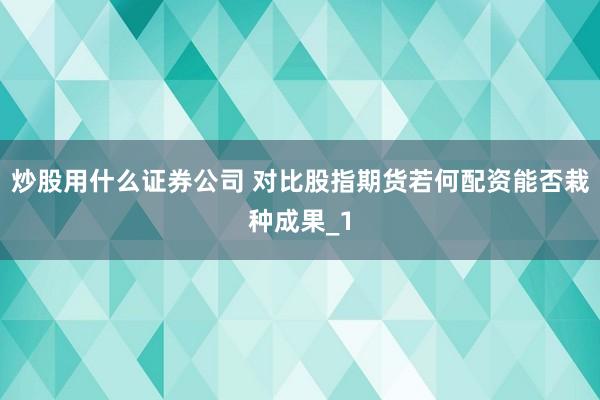 炒股用什么证券公司 对比股指期货若何配资能否栽种成果_1
