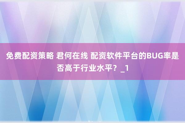 免费配资策略 君何在线 配资软件平台的BUG率是否高于行业水平？_1