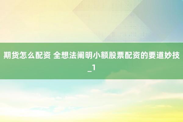 期货怎么配资 全想法阐明小额股票配资的要道妙技_1