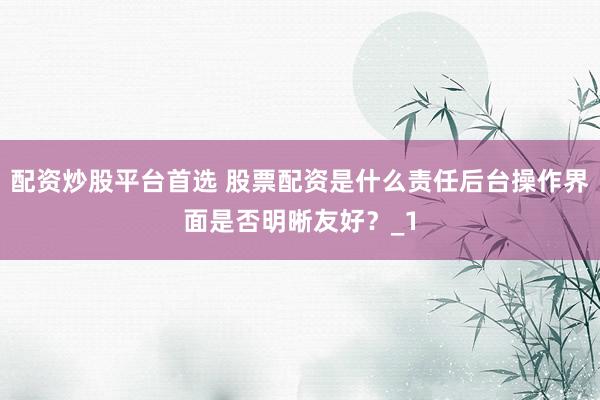 配资炒股平台首选 股票配资是什么责任后台操作界面是否明晰友好？_1