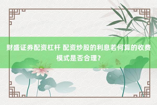 财盛证券配资杠杆 配资炒股的利息若何算的收费模式是否合理？